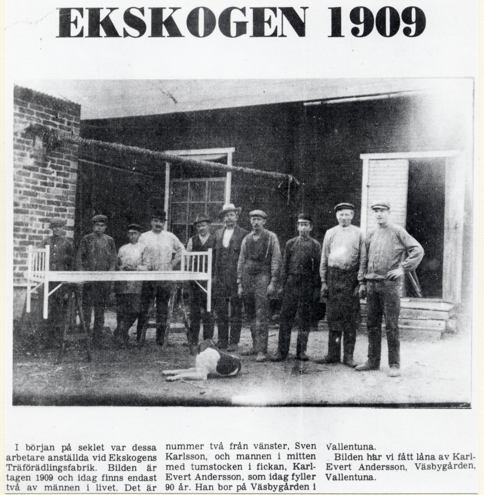 Ekskogens träförädlingsfabrik.Fr v nr 2 John Karlsson, nr 4 Evert Andersson och nr 5 Bernhard Ahlgren  Fabriken startades 1905 av Knut Knutsson                                            
Kopia ur Norrtelje tidning, dagens bild